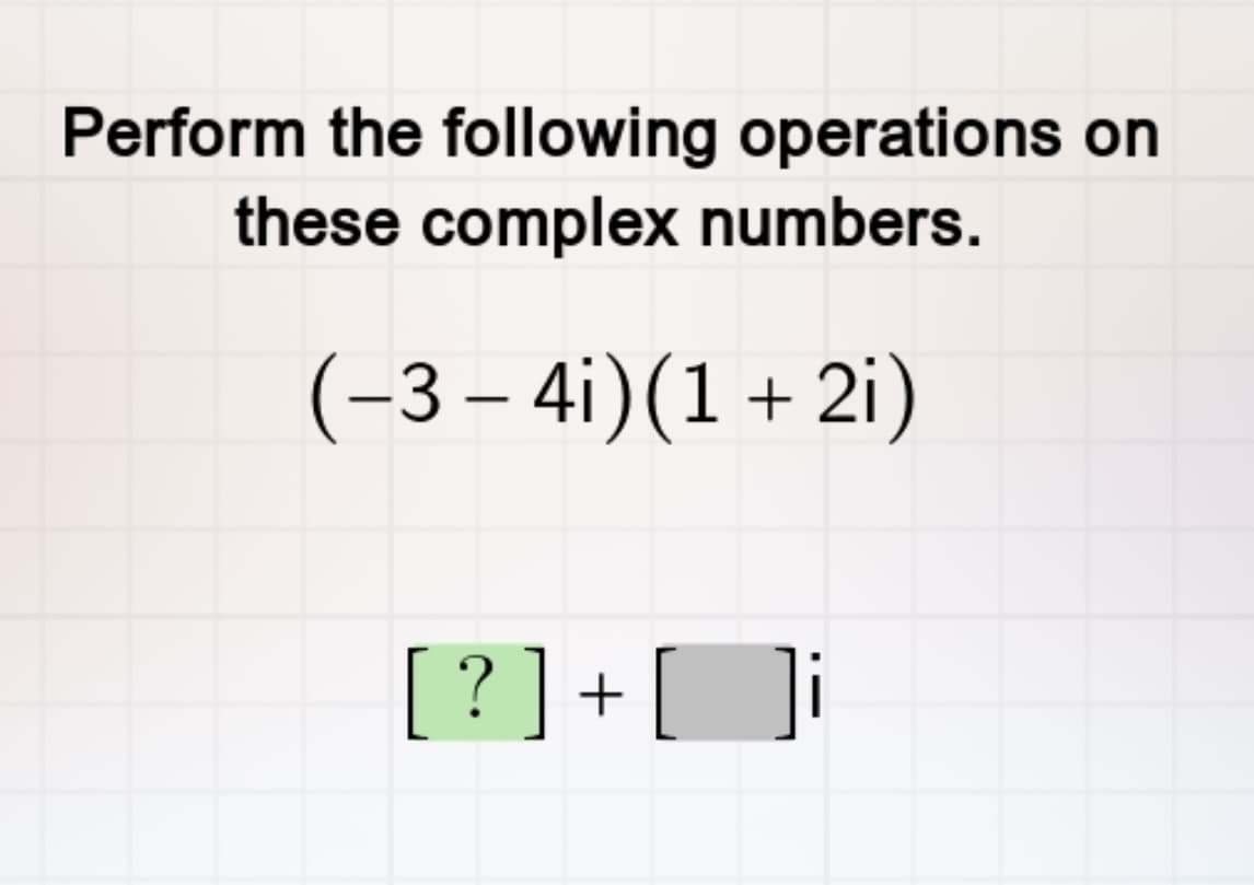 Perform the following operations on
these complex numbers.
(−3 −4i)(1 + 2i)
[ ? ] + [