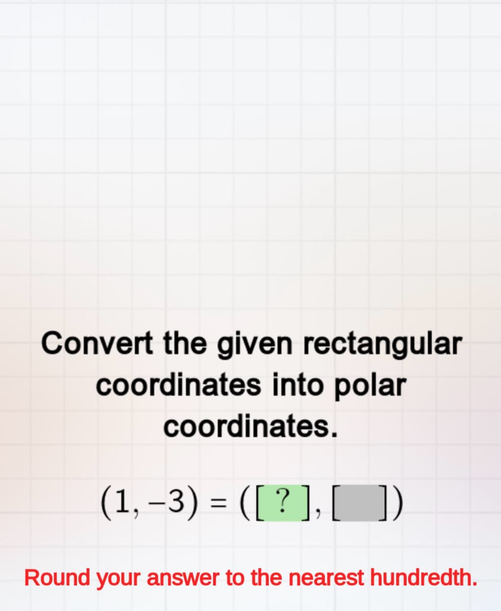 Convert the given rectangular
coordinates into polar
coordinates.
(1, -3) = ([?], [])
Round your answer to the nearest hundredth.