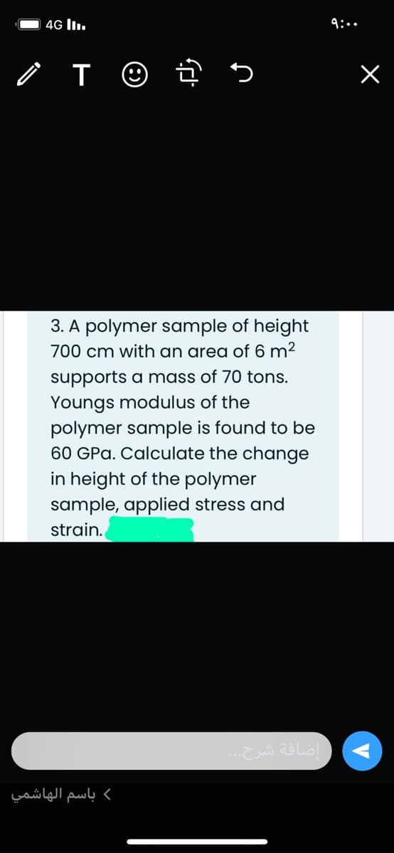 4G lI.
3. A polymer sample of height
700 cm with an area of 6 m2
supports a mass of 70 tons.
Youngs modulus of the
polymer sample is found to be
60 GPa. Calculate the change
in height of the polymer
sample, applied stress and
strain.
إضافة شرح.
( باسم الهاشمي
