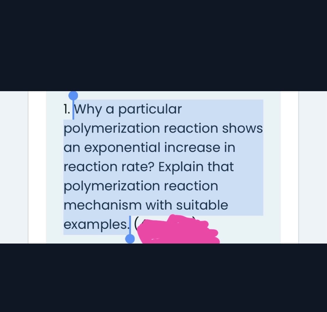 1. Why a particular
polymerization reaction shows
an exponential increase in
reaction rate? Explain that
polymerization reaction
mechanism with suitable
examples.

