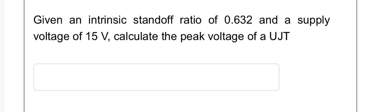 Given an intrinsic standoff ratio of 0.632 and a supply
voltage of 15 V, calculate the peak voltage of a UJT