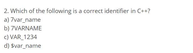 2. Which of the following is a correct identifier in C++?
a) 7var_name
b) 7VARNAME
c) VAR_1234
d) $var_name
