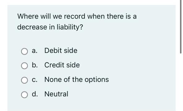 Where will we record when there is a
decrease in liability?
a. Debit side
b. Credit side
c. None of the options
d. Neutral
