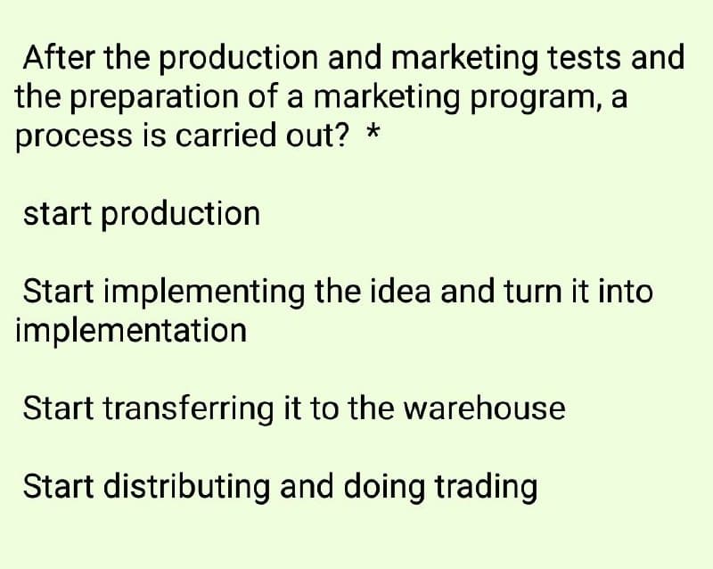 After the production and marketing tests and
the preparation of a marketing program, a
process is carried out? *
start production
Start implementing the idea and turn it into
implementation
Start transferring it to the warehouse
Start distributing and doing trading
