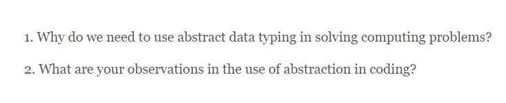 1. Why do we need to use abstract data typing in solving computing problems?
2. What are your observations in the use of abstraction in coding?
