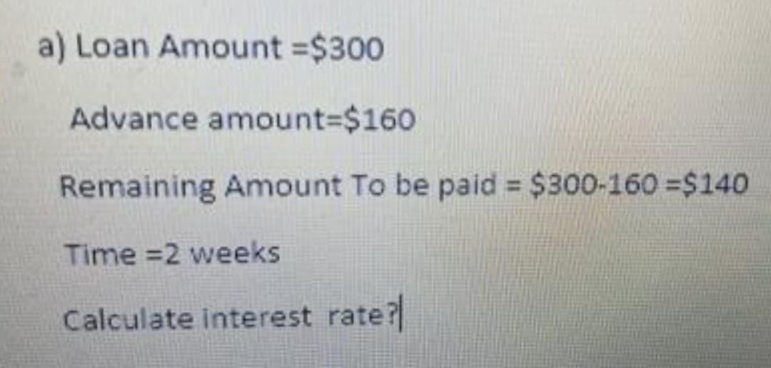 a) Loan Amount = $300
Advance amount=$160
Remaining Amount To be paid = $300-160 = $140
Time=2 weeks
Calculate interest rate?