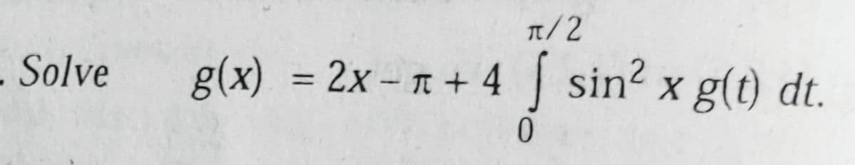 - Solve
π/2
g(x) = 2x + 4 sin² x g(t) dt.
0