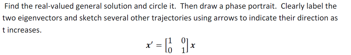Find the real-valued general solution and circle it. Then draw a phase portrait. Clearly label the
two eigenvectors and sketch several other trajectories using arrows to indicate their direction as
t increases.
x² = [1₂1] x
0
