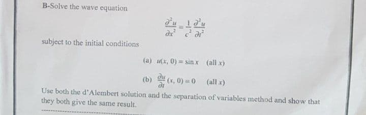 B-Solve the wave equation
subject to the initial conditions
(a) u(x, 0) = sinx (all x)
(b) 및(x, 0)%3D0 (all x)
du
Use both the d'Alembert solution and the separation of variables method and show that
they both give the same result.
