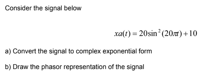 Consider the signal below
xa(t) = 20sin² (20)+10
a) Convert the signal to complex exponential form
b) Draw the phasor representation of the signal