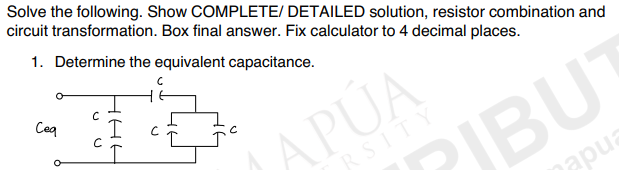 Solve the following. Show COMPLETE/DETAILED solution, resistor combination and
circuit transformation. Box final answer. Fix calculator to 4 decimal places.
1. Determine the equivalent capacitance.
Сед
с
/APÚA
RSITY
apua
7JBU