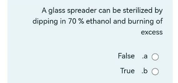 A glass spreader can be sterilized by
dipping in 70 % ethanol and burning of
excess
False .a
True b
