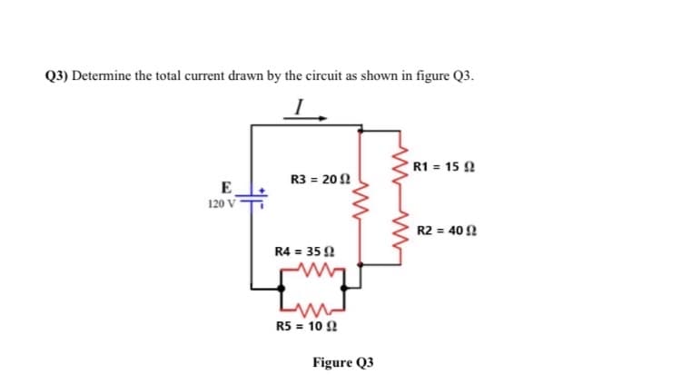 Q3) Determine the total current drawn by the circuit as shown in figure Q3.
R1 = 15 2
R3 = 20 2
E
120 V
R2 = 40 2
R4 = 35 2
R5 = 10 2
Figure Q3
