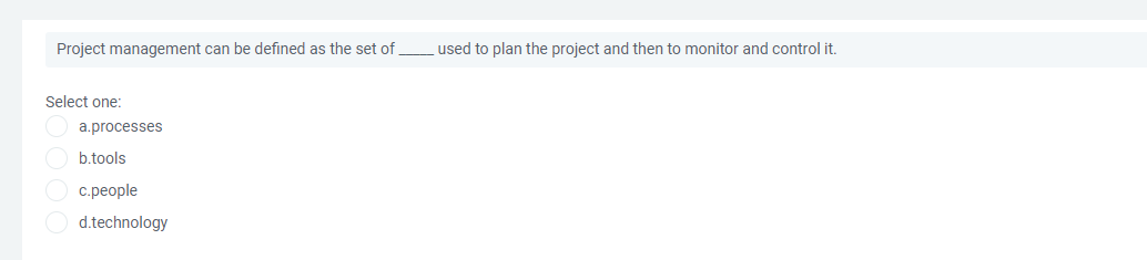 Project management can be defined as the set of
used to plan the project and then to monitor and control it.
Select one:
a.processes
b.tools
c.people
d.technology
