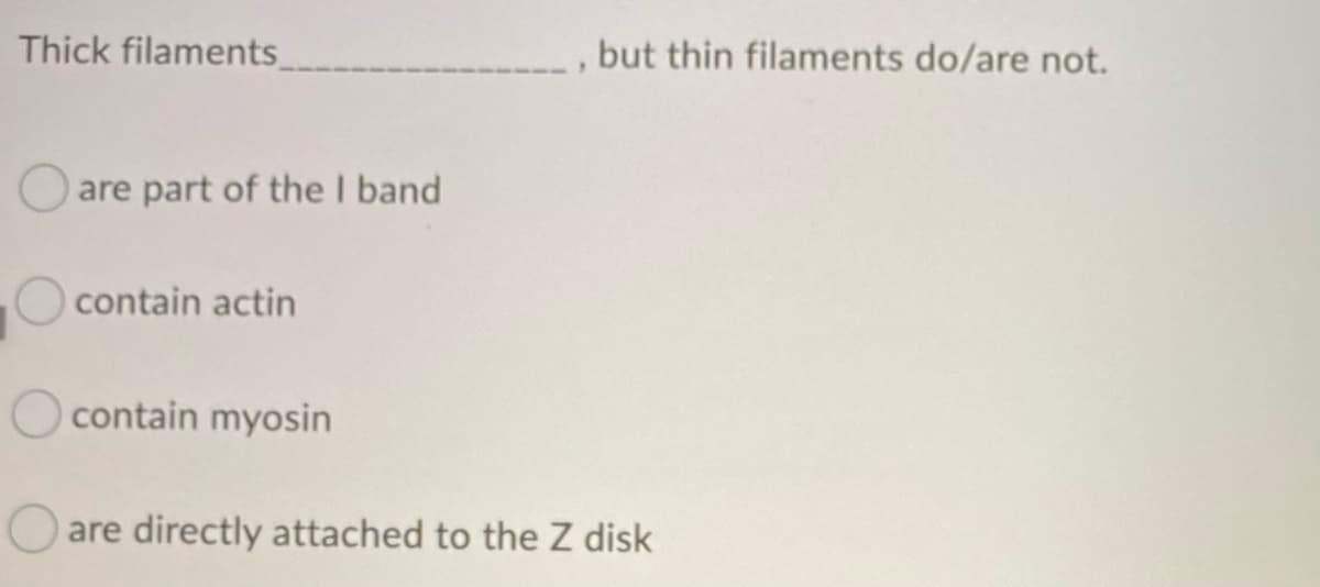 Thick filaments_
Oare part of the I band
contain actin
contain myosin
, but thin filaments do/are not.
are directly attached to the Z disk