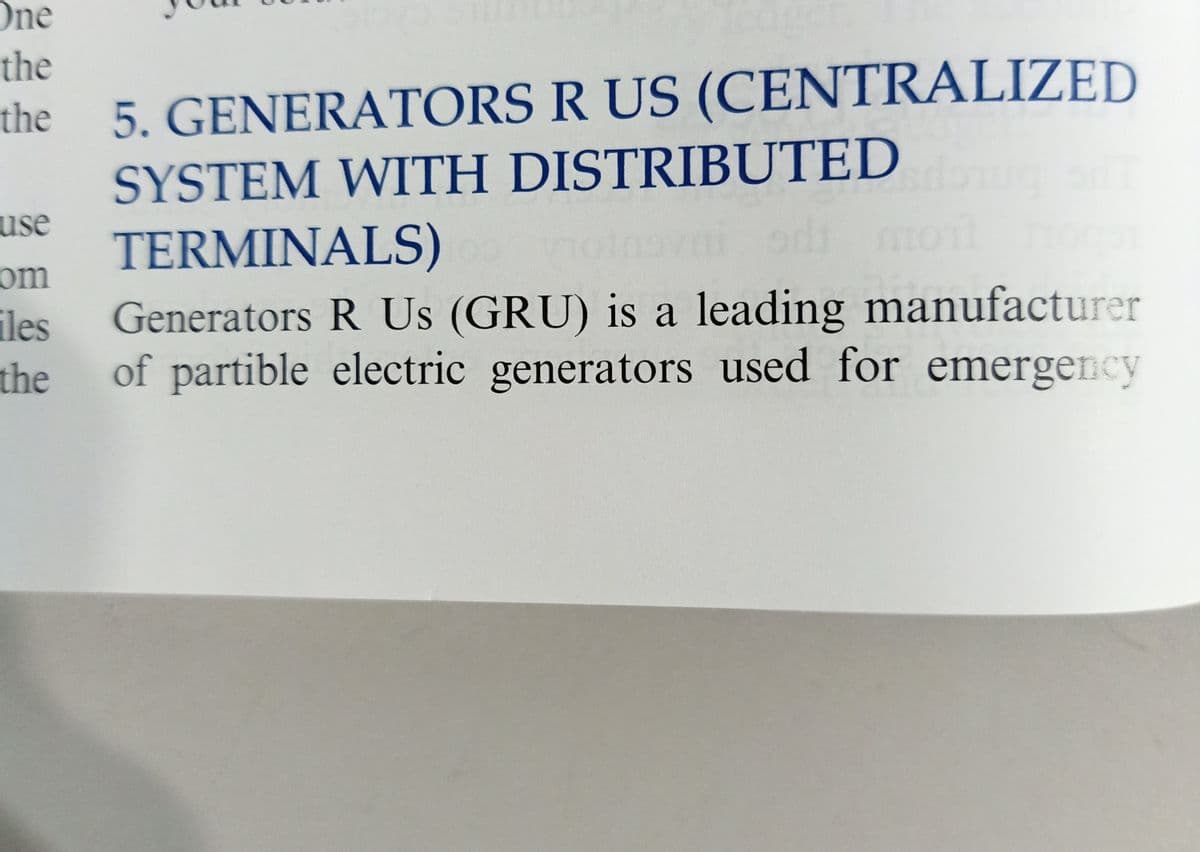 One
the
the 5. GENERATORS R US (CENTRALIZED
SYSTEM WITH DISTRIBUTED
use
TERMINALS)
om
Generators R Us (GRU) is a leading manufacturer
iles
of partible electric generators used for emergency
the
