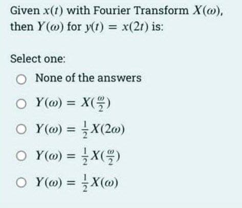 Given x(1) with Fourier Transform X(w),
then Y(w) for y(t) = x(21) is:
Select one:
O None of the answers
○ Y(@) = X(2/2)
OY (@) =
O Y(@) =
OY (@) =
X(20)
X(²)
X(w)