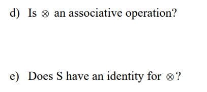 d) Is an associative operation?
e) Does S have an identity for ?