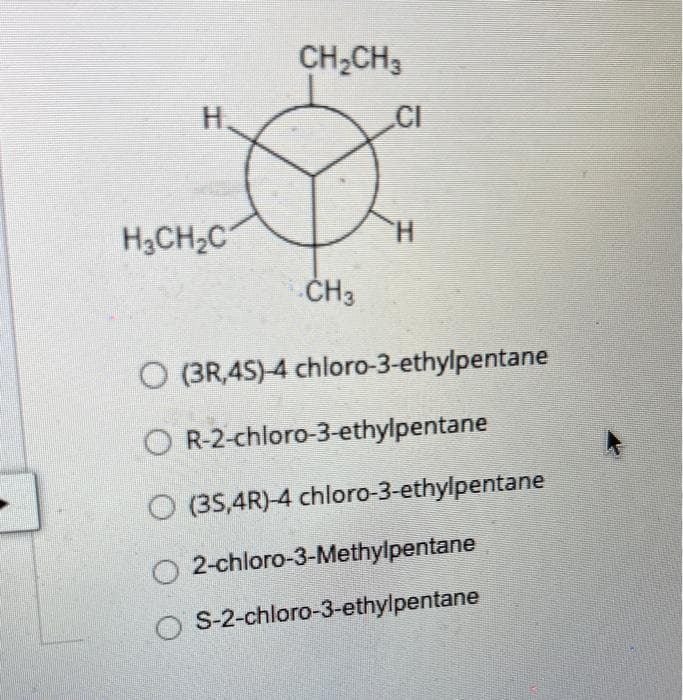 Н.
H3CH₂C
CH₂CH3
CH3
CI
H
O (3R,4S)-4 chloro-3-ethylpentane
OR-2-chloro-3-ethylpentane
O (3S,4R)-4 chloro-3-ethylpentane
O2-chloro-3-Methylpentane
S-2-chloro-3-ethylpentane