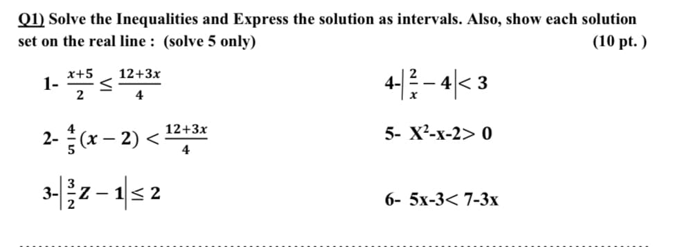 Q1) Solve the Inequalities and Express the solution as intervals. Also, show each solution
set on the real line : (solve 5 only)
(10 pt. )
x+5
1-
2
4-- 4< 3
12+3x
4
2-(x- 2) <*
12+3x
5- X²-x-2> 0
4
32- 1s2
6- 5x-3< 7-3x

