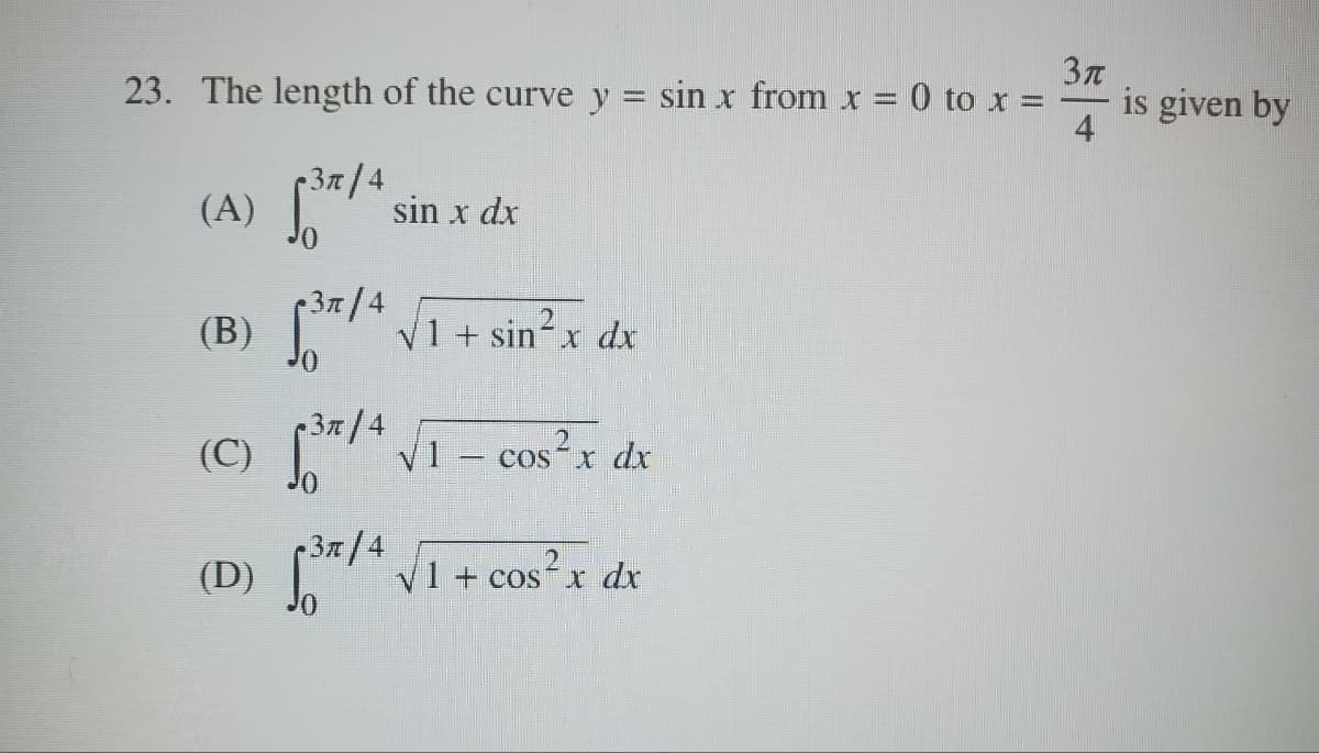3π
23. The length of the curve y = sin x from x = 0 to x =
is given by
4
(A) √37/4
(B) √37/4
sin x dx
√1 + sin²x dx
(C) 3/4 √1 - cos²x dx
(D) √3x/4
√3/4 √1 + cos² x dx