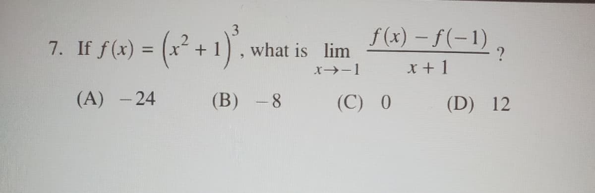 ƒ(x) − ƒ(−1)
x+1
7. If f(x) = (x²+1)
what is lim
x-1
(A) -24
(B) -8
(C) 0
?
(D) 12