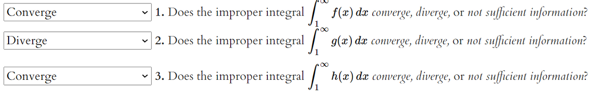 Converge
Diverge
Converge
1. Does the improper integralf(x) da converge, diverge, or not sufficient information?
2. Does the improper integral g(x) dæ converge, diverge, or not sufficient information?
3. Does the improper integral
h(a) da converge, diverge, or not sufficient information?