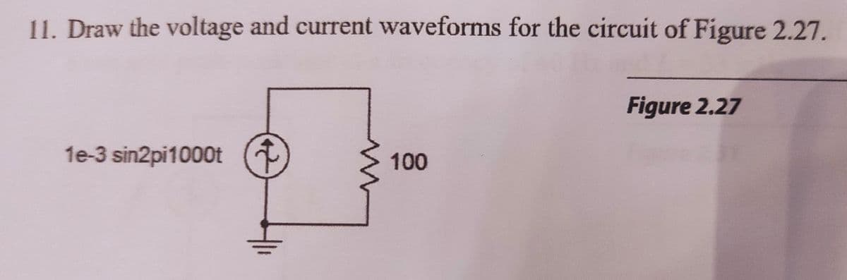 11. Draw the voltage and current waveforms for the circuit of Figure 2.27.
Figure 2.27
1e-3 sin2pi1000t ↑
4-
100