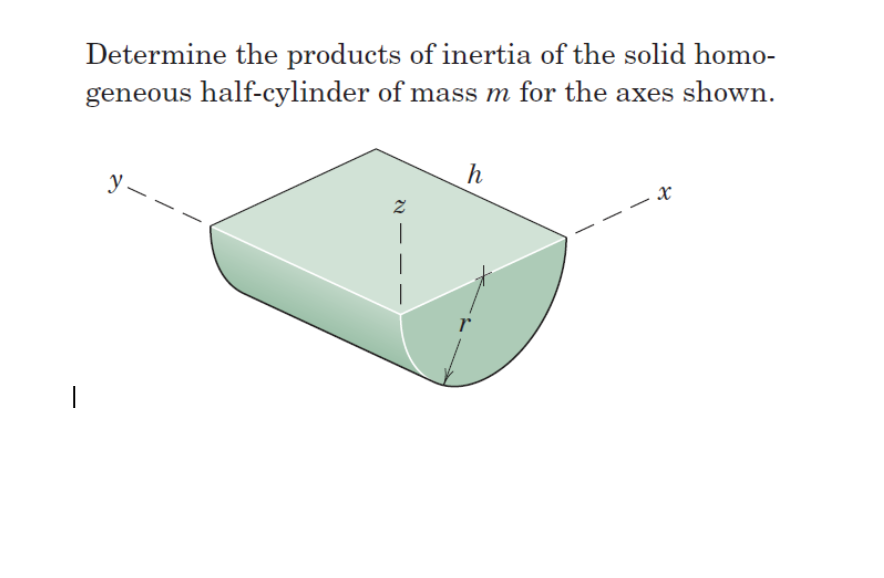 1
Determine the products of inertia of the solid homo-
geneous half-cylinder of mass m for the axes shown.
y-
Z
h
r