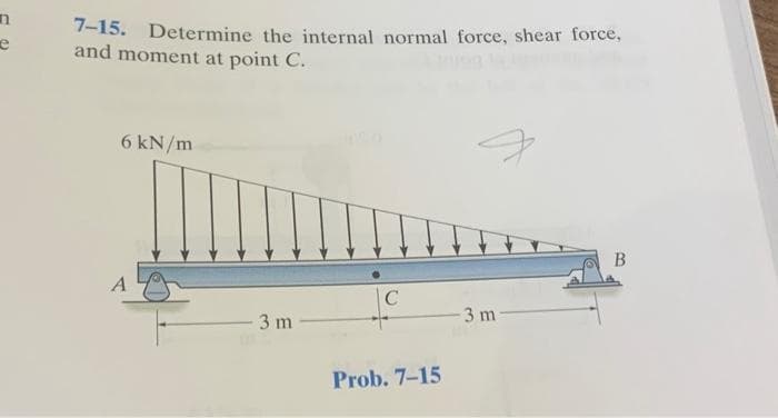 n
e
7-15. Determine the internal normal force, shear force,
and moment at point C.
6 kN/m
- 3 m-
C
Prob. 7-15
ㅋ
-3 m-
B