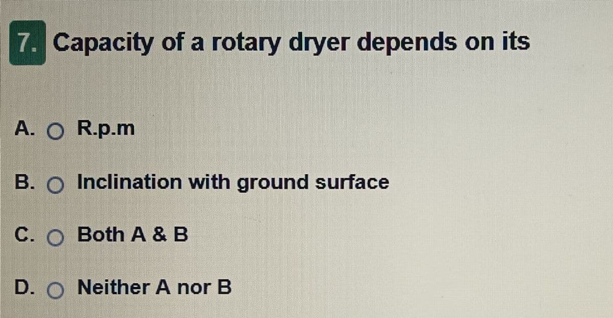 7. Capacity of a rotary dryer depends on its
A. O R.p.m
B. Inclination with ground surface
C. Both A & B
D. ONeither A nor B