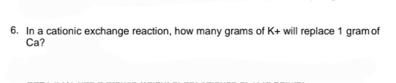 6. In a cationic exchange reaction, how many grams of K+ will replace 1 gram of
Са?
