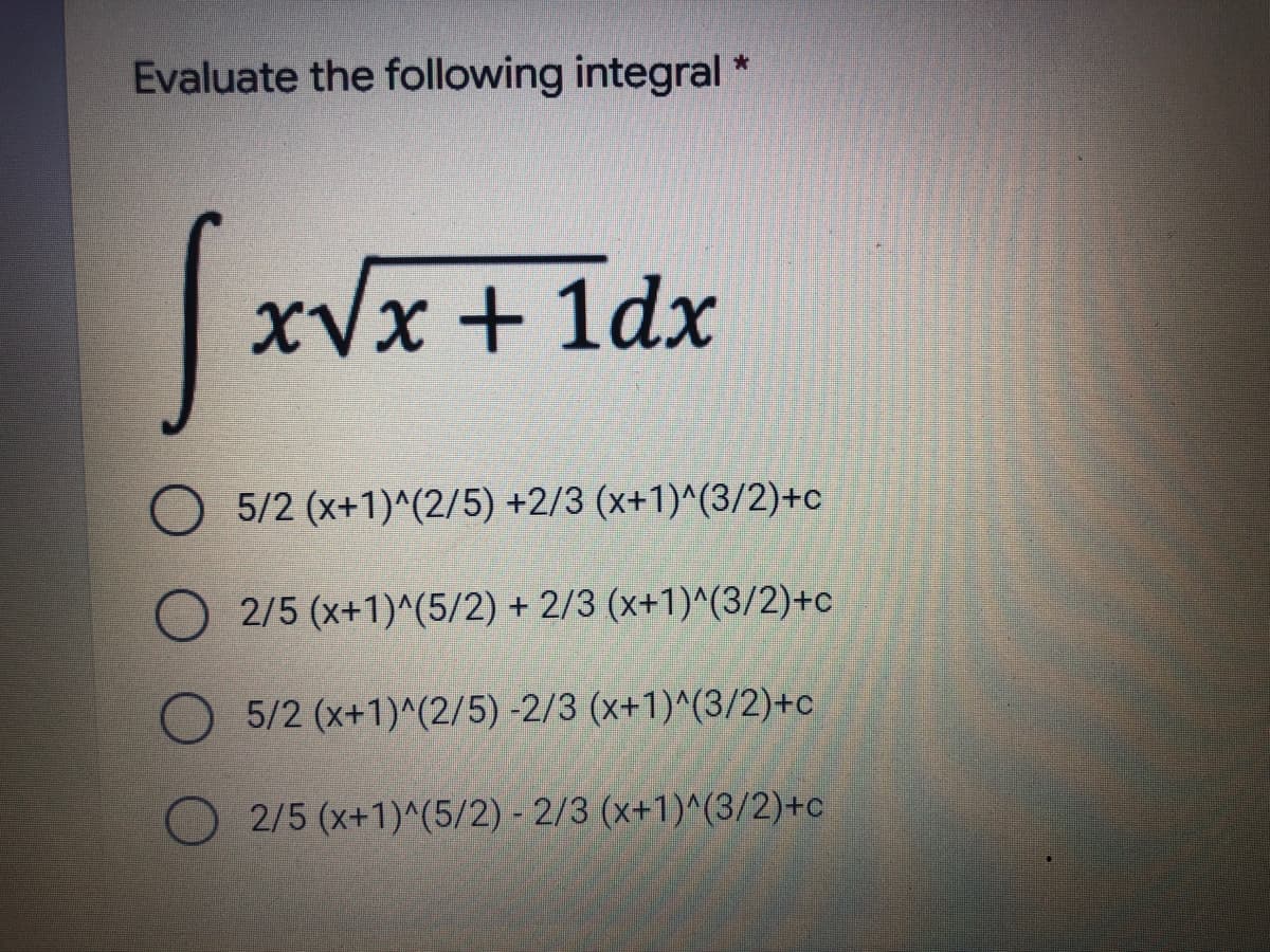 Evaluate the following integral *
xVx + 1dx
5/2 (x+1)^(2/5) +2/3 (x+1)^(3/2)+c
2/5 (x+1)^(5/2) + 2/3 (x+1)^(3/2)+c
5/2 (x+1)^(2/5) -2/3 (x+1)^(3/2)+c
2/5 (x+1)^(5/2) - 2/3 (x+1)^(3/2)+c

