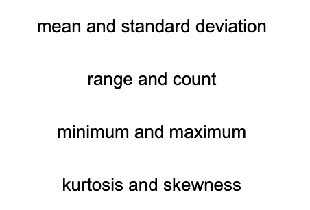 mean and standard deviation
range and count
minimum and maximum
kurtosis and skewness
