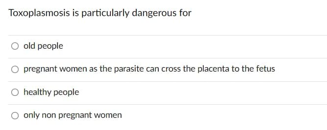 Toxoplasmosis is particularly dangerous for
old people
pregnant women as the parasite can cross the placenta to the fetus
O healthy people
O only non pregnant women
