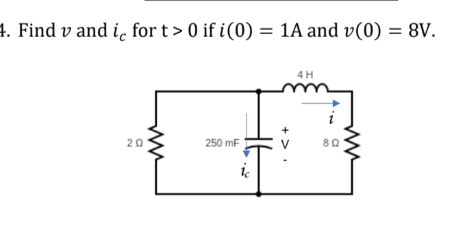 4. Find v and ic for t> 0 if i (0) = 1A and v(0) = 8V.
4H
250 mF
202
ww
lc
+ >
802
www