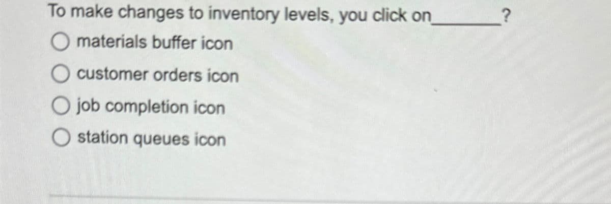 To make changes to inventory levels, you click on
O materials buffer icon
O customer orders icon
O job completion icon
Ostation queues icon
?