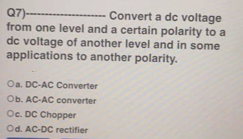 Convert a dc voltage
Q7)------
from one level and a certain polarity to a
dc voltage of another level and in some
applications to another polarity.
Oa. DC-AC Converter
Ob. AC-AC converter
Oc. DC Chopper
Od. AC-DC rectifier
