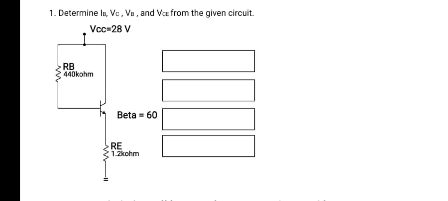 1. Determine IB, Vc , VB , and Vce from the given circuit.
Vcc=28 V
RB
440kohm
Beta = 60
RE
1.2kohm
