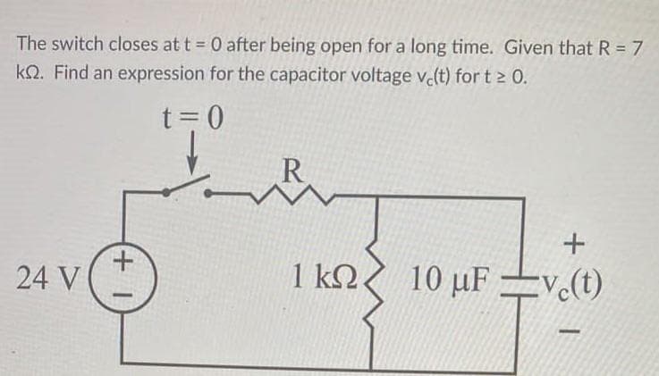 The switch closes at t = 0 after being open for a long time. Given that R = 7
k. Find an expression for the capacitor voltage vc(t) for t≥ 0.
t=0
24 V
+
R
+
1 kn 10 uFve(t)
<