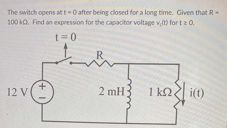 The switch opens at t = 0 after being closed for a long time. Given that R =
100 k. Find an expression for the capacitor voltage ve(t) for t≥ 0.
t = 0
12 V (
(+1
R
M
2 mH
1 ΚΩ,
i(t)
