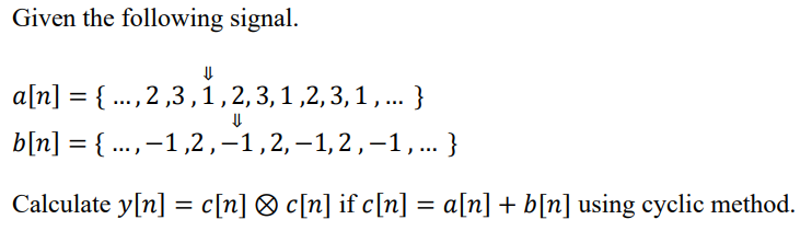 Given the following signal.
a[n] = { ..., 2 ,3,1,2,3,1,2,3,1,.. }
b[n] = { ...,-1,2,-1,2,–1,2,-1,... }
Calculate y[n] = c[n] ® c[n] if c[n] = a[n] + b[n] using cyclic method.

