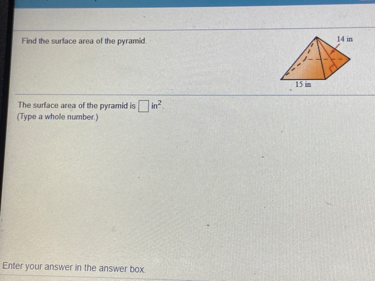 Find the surface area of the pyramid.
14 in
15 in
The surface area of the pyramid is
(Type a whole number.)
in2
Enter your answer in the answer box.
