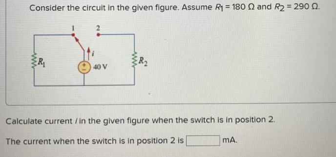 Consider the circuit in the given figure. ASsume R1 = 180 2 and R2 = 290 Q.
R
R2
40 V
Calculate current / in the given figure when the switch is in position 2.
The current when the switch is in position 2 is
mA.
ww
