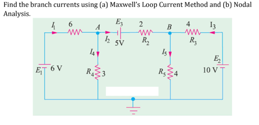 Find the branch currents using (a) Maxwell's Loop Current Method and (b) Nodal
Analysis.
Ez
2
4
I3
A
В
5V
R,
R3
IA
Is
E
ET 6 V
RA3
R524
10 V T
