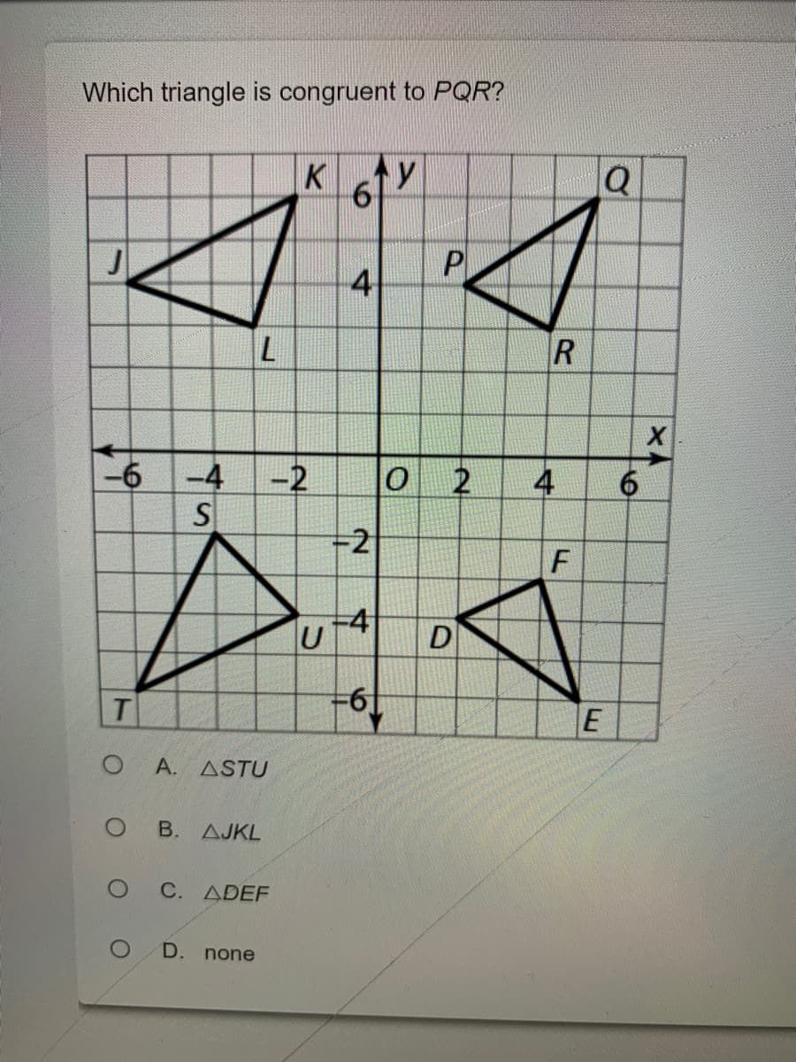 Which triangle is congruent to PQR?
K
4
-6
-4
-2
6.
-2
-4
U
D
O A. ASTU
В. ДЈKL
С. ДРЕF
D.
none
4.
