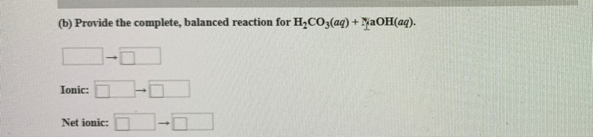 (b) Provide the complete, balanced reaction for H,CO3(aq) + NaOH(aq).
Ionic:
Net ionic:
