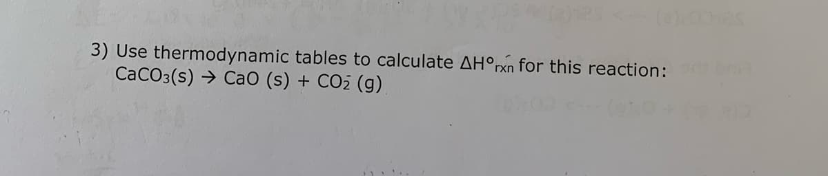 3) Use thermodynamic tables to calculate AH°rxn for this reaction:
CaCO3(s) → CaO (s) + CO2 (g).
