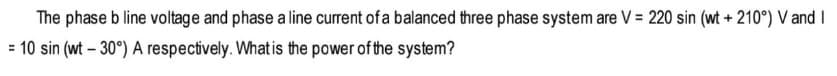 The phase b line voltage and phase a line current of a balanced three phase system are V = 220 sin (wt + 210°) V and I
= 10 sin (wt - 30°) A respectively. What is the power of the system?