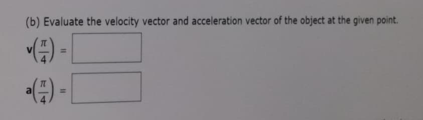 (b) Evaluate the velocity vector and acceleration vector of the object at the given point.
%3D
%3D
%3D
